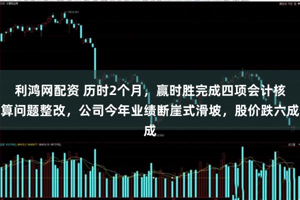 利鸿网配资 历时2个月，赢时胜完成四项会计核算问题整改，公司今年业绩断崖式滑坡，股价跌六成