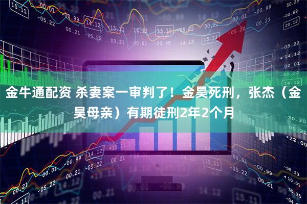 金牛通配资 杀妻案一审判了！金昊死刑，张杰（金昊母亲）有期徒刑2年2个月