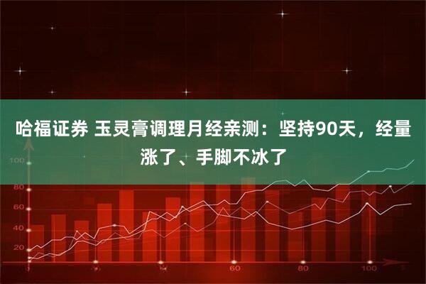 哈福证券 玉灵膏调理月经亲测：坚持90天，经量涨了、手脚不冰了