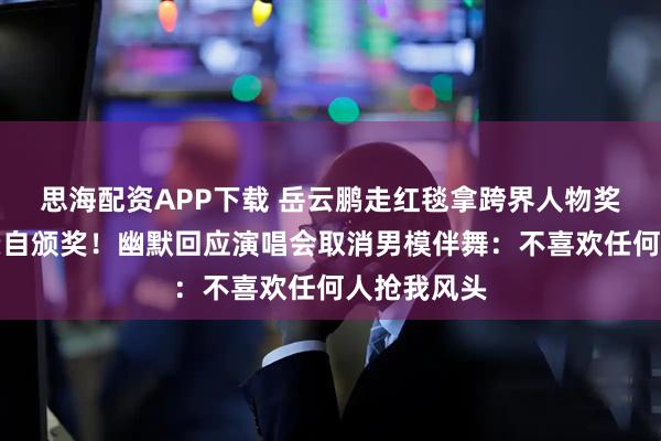 思海配资APP下载 岳云鹏走红毯拿跨界人物奖,张朝阳亲自颁奖!幽默回应演唱会取消男模伴舞:不喜欢任何人抢我风头