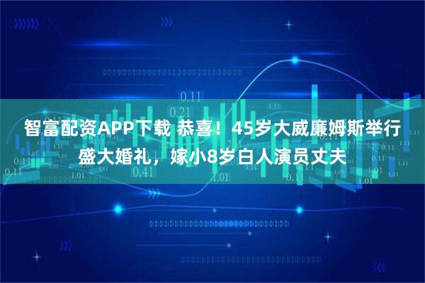 智富配资APP下载 恭喜！45岁大威廉姆斯举行盛大婚礼，嫁小8岁白人演员丈夫