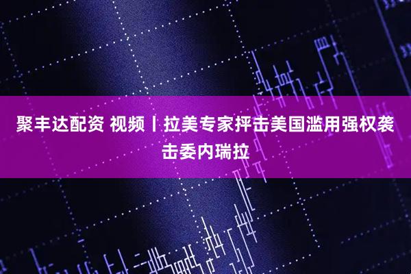 聚丰达配资 视频丨拉美专家抨击美国滥用强权袭击委内瑞拉