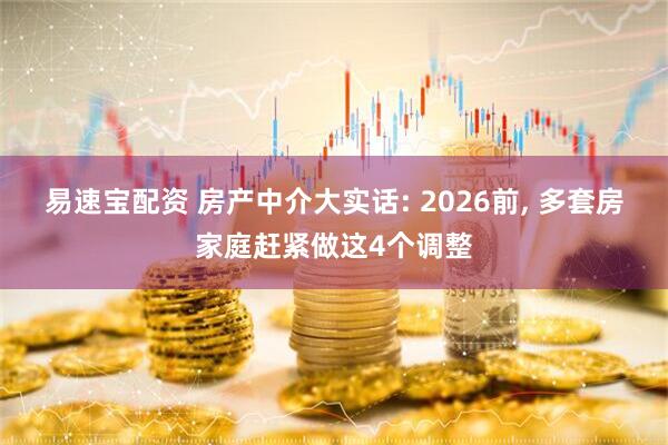 易速宝配资 房产中介大实话: 2026前, 多套房家庭赶紧做这4个调整