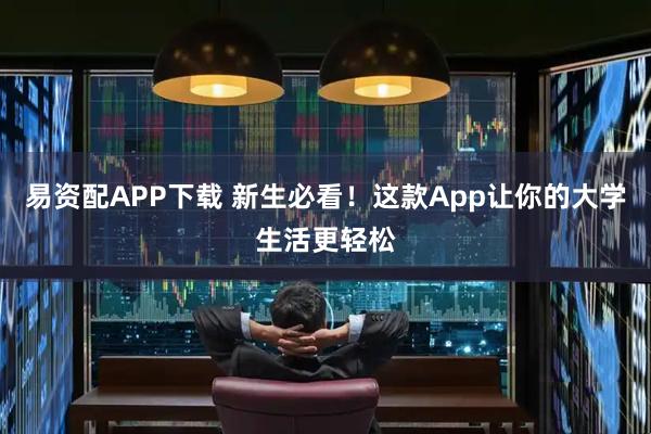 易资配APP下载 新生必看！这款App让你的大学生活更轻松