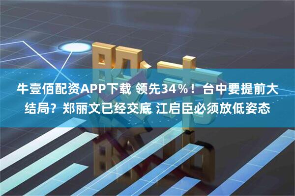 牛壹佰配资APP下载 领先34％！台中要提前大结局？郑丽文已经交底 江启臣必须放低姿态