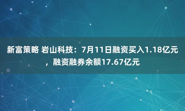 新富策略 岩山科技：7月11日融资买入1.18亿元，融资融券余额17.67亿元