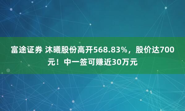 富途证券 沐曦股份高开568.83%，股价达700元！中一签可赚近30万元