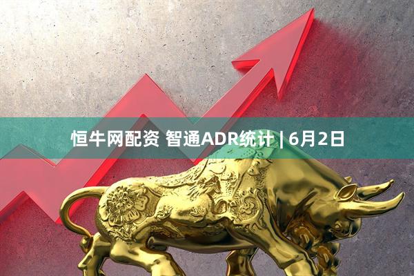 恒牛网配资 智通ADR统计 | 6月2日
