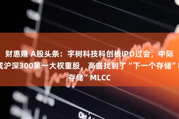 财惠赚 A股头条：宇树科技科创板IPO过会，中际旭创成沪深300第一大权重股，高盛找到了“下一个存储”MLCC