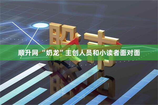 顺升网 “奶龙”主创人员和小读者面对面