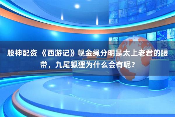 股神配资 《西游记》幌金绳分明是太上老君的腰带，九尾狐狸为什么会有呢？