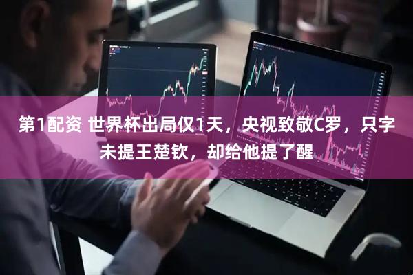 第1配资 世界杯出局仅1天，央视致敬C罗，只字未提王楚钦，却给他提了醒