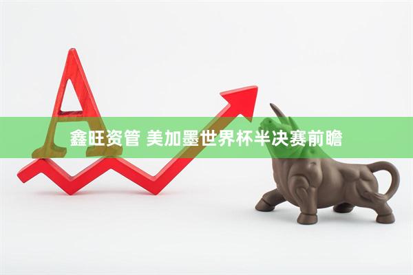 鑫旺资管 美加墨世界杯半决赛前瞻
