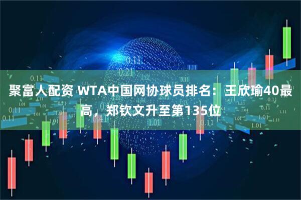 聚富人配资 WTA中国网协球员排名：王欣瑜40最高，郑钦文升至第135位